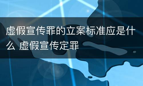 虚假宣传罪的立案标准应是什么 虚假宣传定罪
