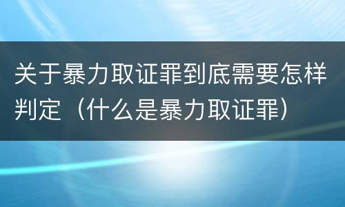 关于暴力取证罪到底需要怎样判定（什么是暴力取证罪）