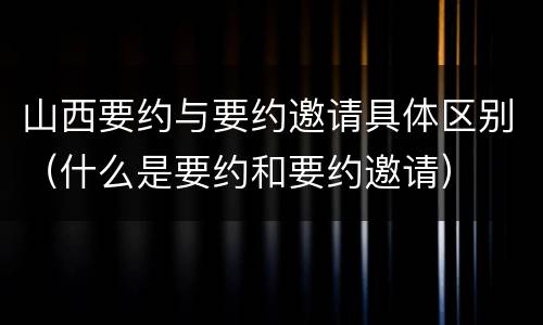 山西要约与要约邀请具体区别（什么是要约和要约邀请）