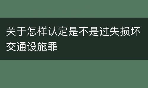 关于怎样认定是不是过失损坏交通设施罪