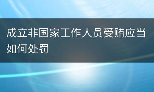成立非国家工作人员受贿应当如何处罚