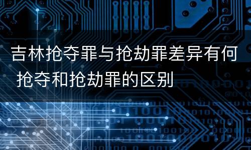 吉林抢夺罪与抢劫罪差异有何 抢夺和抢劫罪的区别