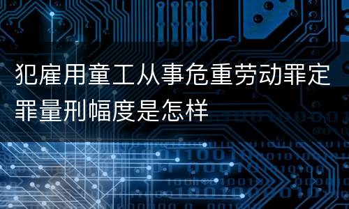 犯雇用童工从事危重劳动罪定罪量刑幅度是怎样