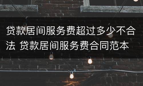 贷款居间服务费超过多少不合法 贷款居间服务费合同范本