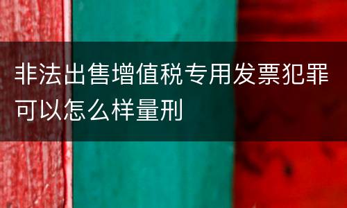 非法出售增值税专用发票犯罪可以怎么样量刑