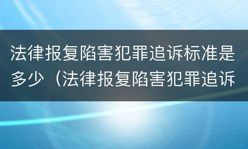 法律报复陷害犯罪追诉标准是多少（法律报复陷害犯罪追诉标准是多少年）