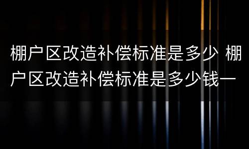棚户区改造补偿标准是多少 棚户区改造补偿标准是多少钱一平方