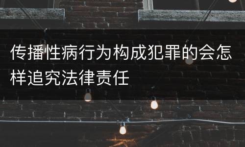 传播性病行为构成犯罪的会怎样追究法律责任