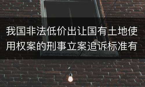我国非法低价出让国有土地使用权案的刑事立案追诉标准有哪些规定