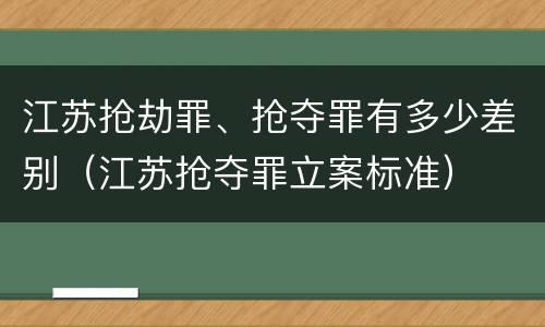 江苏抢劫罪、抢夺罪有多少差别（江苏抢夺罪立案标准）