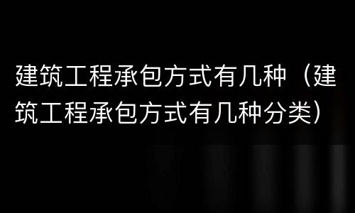 建筑工程承包方式有几种（建筑工程承包方式有几种分类）