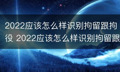 2022应该怎么样识别拘留跟拘役 2022应该怎么样识别拘留跟拘役呢