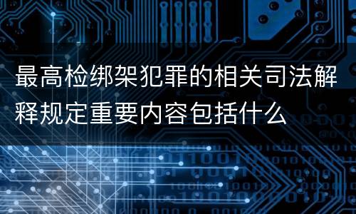 最高检绑架犯罪的相关司法解释规定重要内容包括什么