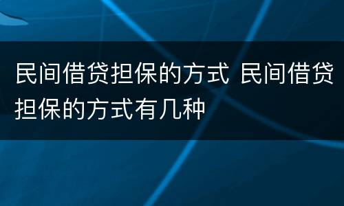 民间借贷担保的方式 民间借贷担保的方式有几种