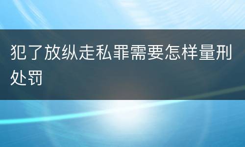 犯了放纵走私罪需要怎样量刑处罚