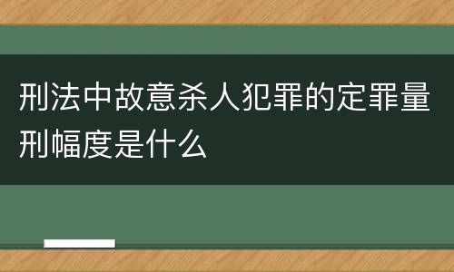 刑法中故意杀人犯罪的定罪量刑幅度是什么