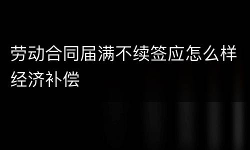 劳动合同届满不续签应怎么样经济补偿