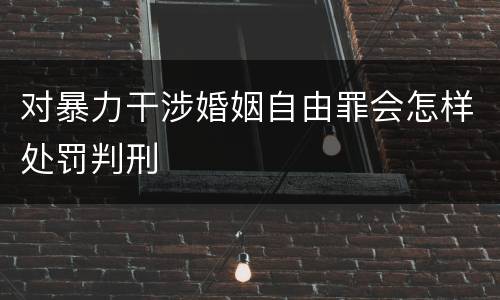 对暴力干涉婚姻自由罪会怎样处罚判刑