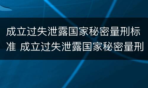 成立过失泄露国家秘密量刑标准 成立过失泄露国家秘密量刑标准的案件