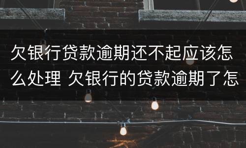 欠银行贷款逾期还不起应该怎么处理 欠银行的贷款逾期了怎么办