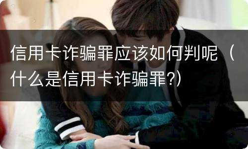 信用卡诈骗罪应该如何判呢（什么是信用卡诈骗罪?）