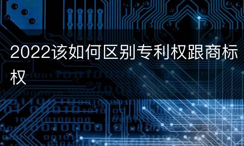 2022该如何区别专利权跟商标权
