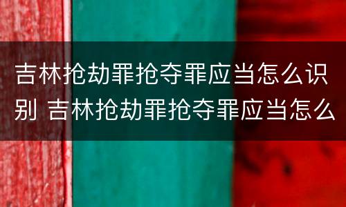 吉林抢劫罪抢夺罪应当怎么识别 吉林抢劫罪抢夺罪应当怎么识别案件