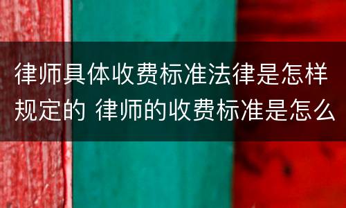 律师具体收费标准法律是怎样规定的 律师的收费标准是怎么算的