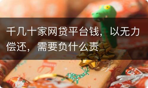 千几十家网贷平台钱，以无力偿还，需要负什么责