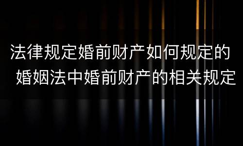 法律规定婚前财产如何规定的 婚姻法中婚前财产的相关规定