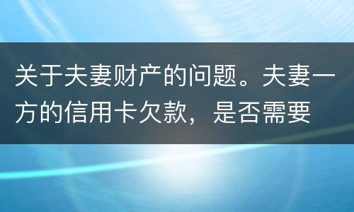 关于夫妻财产的问题。夫妻一方的信用卡欠款，是否需要