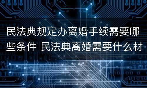 民法典规定办离婚手续需要哪些条件 民法典离婚需要什么材料