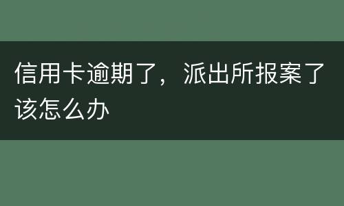 信用卡逾期了，派出所报案了该怎么办