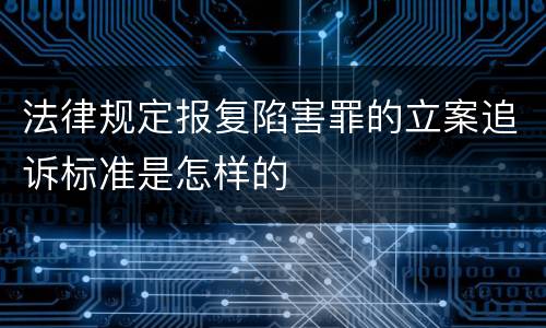 法律规定报复陷害罪的立案追诉标准是怎样的