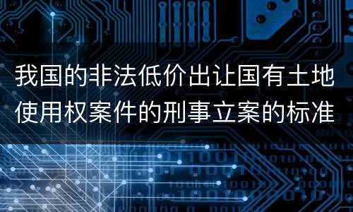 我国的非法低价出让国有土地使用权案件的刑事立案的标准有哪些