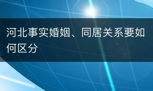 河北事实婚姻、同居关系要如何区分