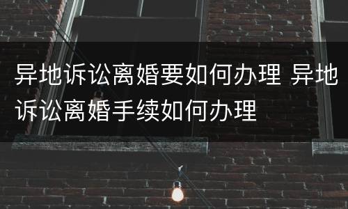 异地诉讼离婚要如何办理 异地诉讼离婚手续如何办理
