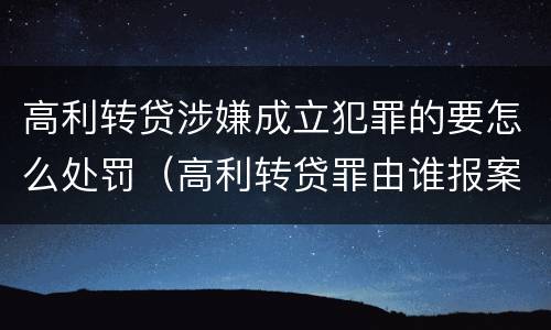高利转贷涉嫌成立犯罪的要怎么处罚（高利转贷罪由谁报案）