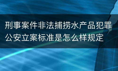刑事案件非法捕捞水产品犯罪公安立案标准是怎么样规定