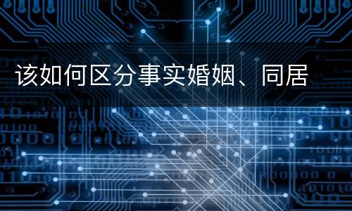 该如何区分事实婚姻、同居