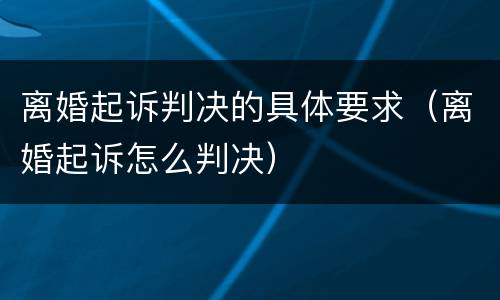 离婚起诉判决的具体要求（离婚起诉怎么判决）