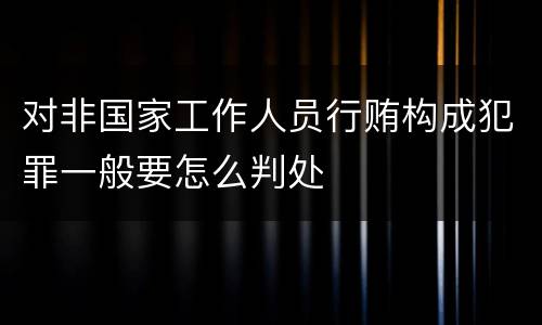 对非国家工作人员行贿构成犯罪一般要怎么判处