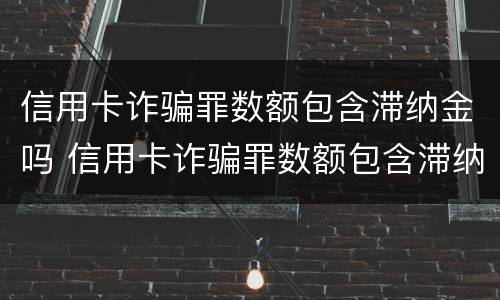 信用卡诈骗罪数额包含滞纳金吗 信用卡诈骗罪数额包含滞纳金吗