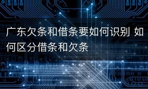 广东欠条和借条要如何识别 如何区分借条和欠条