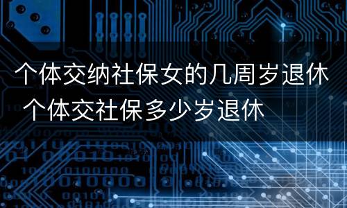个体交纳社保女的几周岁退休 个体交社保多少岁退休