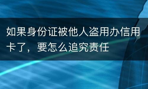 如果身份证被他人盗用办信用卡了，要怎么追究责任