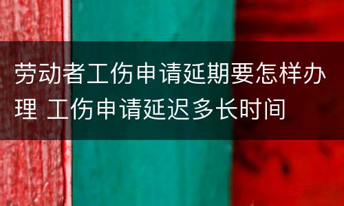劳动者工伤申请延期要怎样办理 工伤申请延迟多长时间