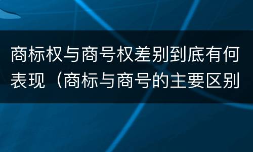 商标权与商号权差别到底有何表现（商标与商号的主要区别表现）