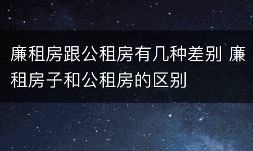 廉租房跟公租房有几种差别 廉租房子和公租房的区别