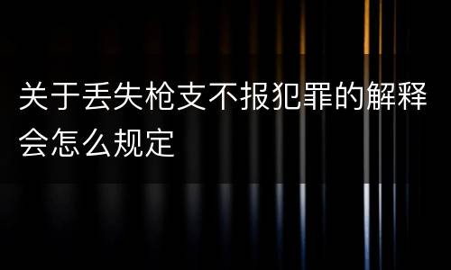 关于丢失枪支不报犯罪的解释会怎么规定